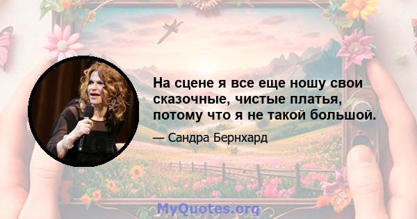 На сцене я все еще ношу свои сказочные, чистые платья, потому что я не такой большой.