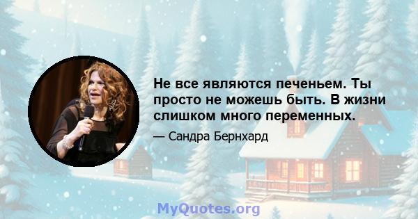 Не все являются печеньем. Ты просто не можешь быть. В жизни слишком много переменных.