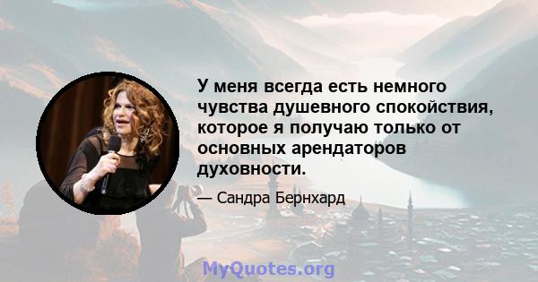 У меня всегда есть немного чувства душевного спокойствия, которое я получаю только от основных арендаторов духовности.