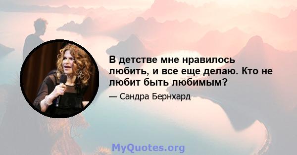 В детстве мне нравилось любить, и все еще делаю. Кто не любит быть любимым?