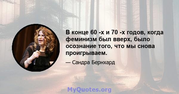 В конце 60 -х и 70 -х годов, когда феминизм был вверх, было осознание того, что мы снова проигрываем.