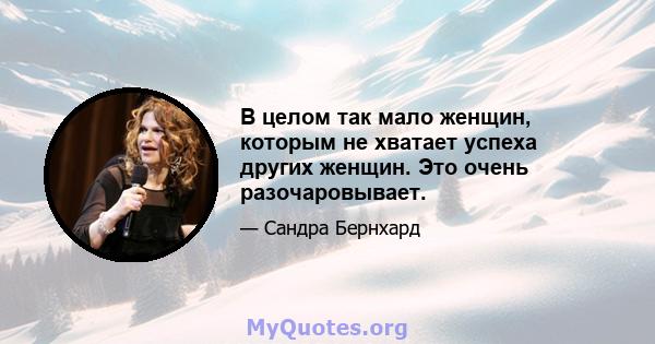 В целом так мало женщин, которым не хватает успеха других женщин. Это очень разочаровывает.