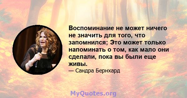 Воспоминание не может ничего не значить для того, что запомнился; Это может только напоминать о том, как мало они сделали, пока вы были еще живы.