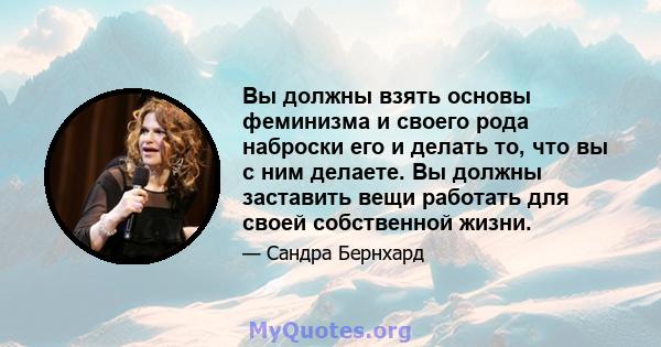 Вы должны взять основы феминизма и своего рода наброски его и делать то, что вы с ним делаете. Вы должны заставить вещи работать для своей собственной жизни.