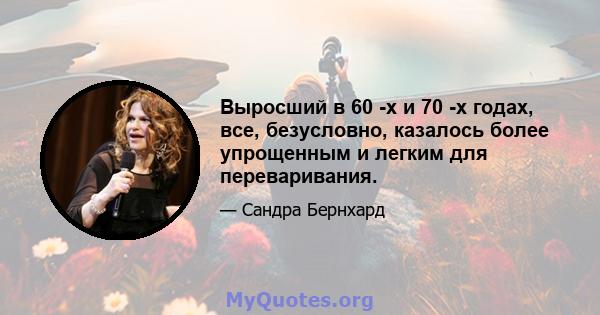 Выросший в 60 -х и 70 -х годах, все, безусловно, казалось более упрощенным и легким для переваривания.