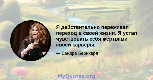 Я действительно переживал переход в своей жизни. Я устал чувствовать себя жертвами своей карьеры.