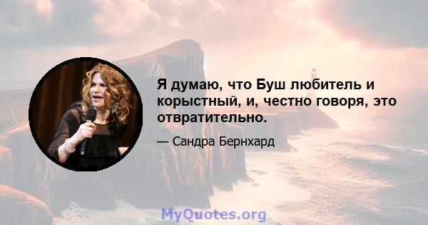 Я думаю, что Буш любитель и корыстный, и, честно говоря, это отвратительно.