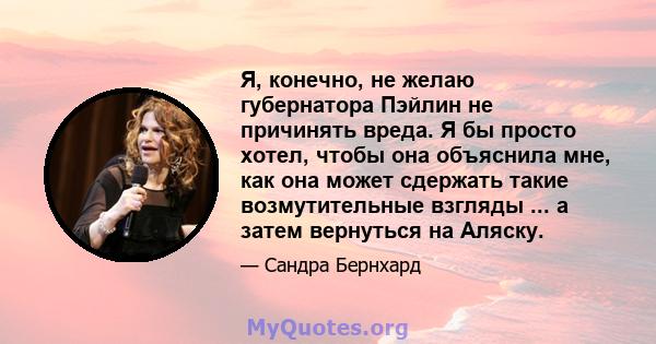 Я, конечно, не желаю губернатора Пэйлин не причинять вреда. Я бы просто хотел, чтобы она объяснила мне, как она может сдержать такие возмутительные взгляды ... а затем вернуться на Аляску.