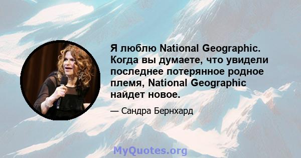 Я люблю National Geographic. Когда вы думаете, что увидели последнее потерянное родное племя, National Geographic найдет новое.