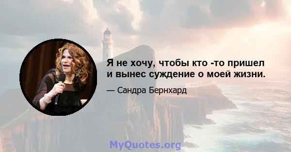 Я не хочу, чтобы кто -то пришел и вынес суждение о моей жизни.