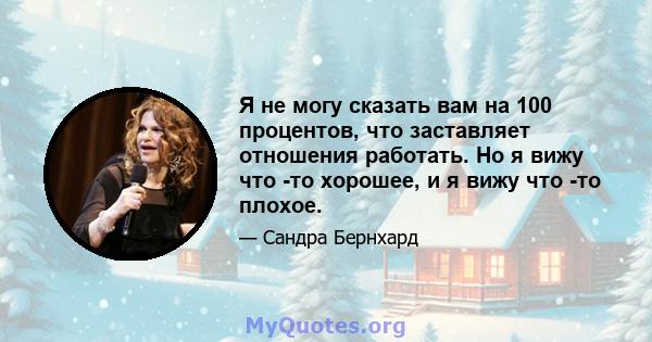 Я не могу сказать вам на 100 процентов, что заставляет отношения работать. Но я вижу что -то хорошее, и я вижу что -то плохое.