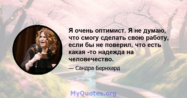 Я очень оптимист. Я не думаю, что смогу сделать свою работу, если бы не поверил, что есть какая -то надежда на человечество.