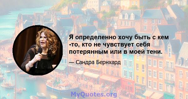 Я определенно хочу быть с кем -то, кто не чувствует себя потерянным или в моей тени.