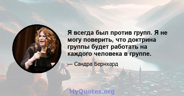 Я всегда был против групп. Я не могу поверить, что доктрина группы будет работать на каждого человека в группе.