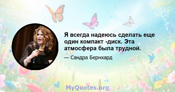 Я всегда надеюсь сделать еще один компакт -диск. Эта атмосфера была трудной.