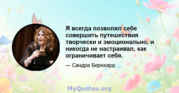 Я всегда позволял себе совершить путешествия творчески и эмоционально, и никогда не настраивал, как ограничивает себя.