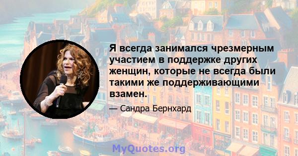 Я всегда занимался чрезмерным участием в поддержке других женщин, которые не всегда были такими же поддерживающими взамен.