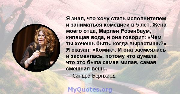 Я знал, что хочу стать исполнителем и заниматься комедией в 5 лет. Жена моего отца, Марлен Розенбаум, кипящая вода, и она говорит: «Чем ты хочешь быть, когда вырастишь?» Я сказал: «Комик». И она засмеялась и засмеялась, 