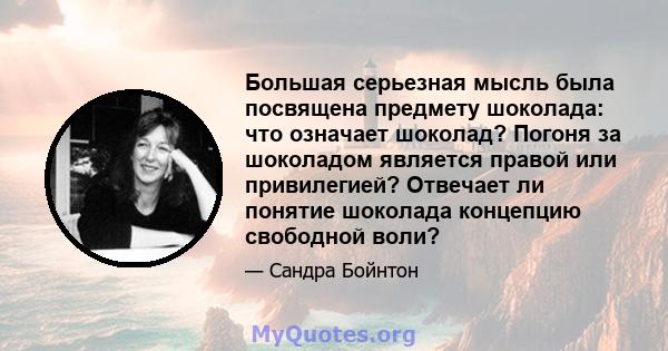 Большая серьезная мысль была посвящена предмету шоколада: что означает шоколад? Погоня за шоколадом является правой или привилегией? Отвечает ли понятие шоколада концепцию свободной воли?