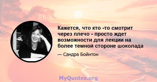 Кажется, что кто -то смотрит через плечо - просто ждет возможности для лекции на более темной стороне шоколада