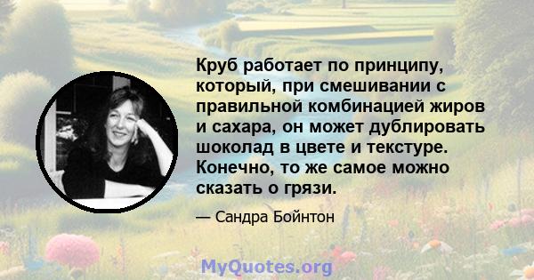 Круб работает по принципу, который, при смешивании с правильной комбинацией жиров и сахара, он может дублировать шоколад в цвете и текстуре. Конечно, то же самое можно сказать о грязи.