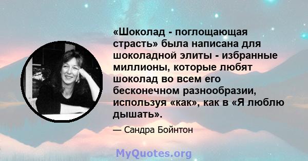 «Шоколад - поглощающая страсть» была написана для шоколадной элиты - избранные миллионы, которые любят шоколад во всем его бесконечном разнообразии, используя «как», как в «Я люблю дышать».