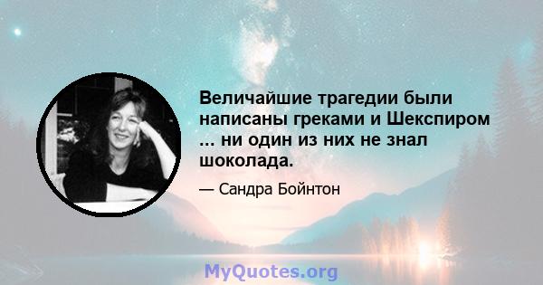 Величайшие трагедии были написаны греками и Шекспиром ... ни один из них не знал шоколада.