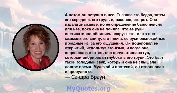 А потом он вступил в нее. Сначала его бедра, затем его середина, его грудь и, наконец, его рот. Она издала хныканье, но ее определение было неясно для нее, пока она не поняла, что ее руки инстинктивно обнялись вокруг