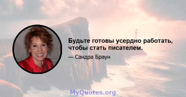 Будьте готовы усердно работать, чтобы стать писателем.