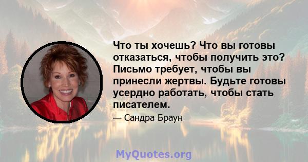 Что ты хочешь? Что вы готовы отказаться, чтобы получить это? Письмо требует, чтобы вы принесли жертвы. Будьте готовы усердно работать, чтобы стать писателем.