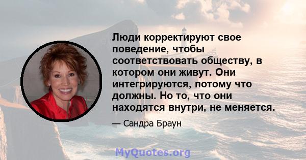 Люди корректируют свое поведение, чтобы соответствовать обществу, в котором они живут. Они интегрируются, потому что должны. Но то, что они находятся внутри, не меняется.