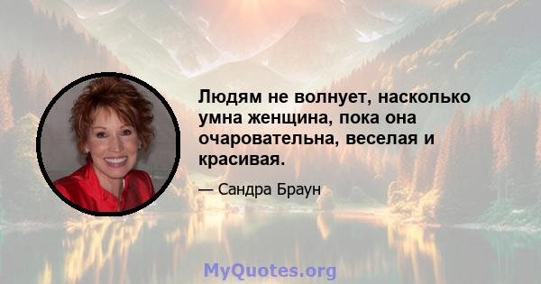 Людям не волнует, насколько умна женщина, пока она очаровательна, веселая и красивая.