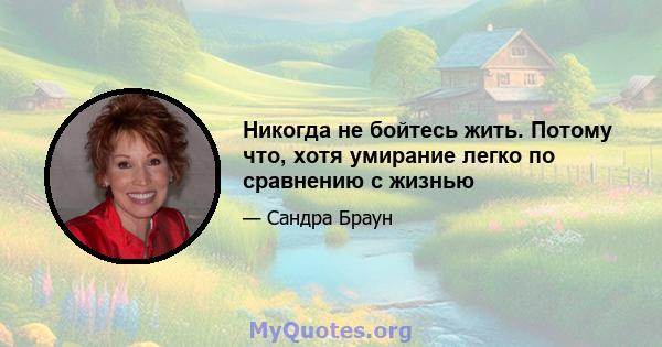 Никогда не бойтесь жить. Потому что, хотя умирание легко по сравнению с жизнью