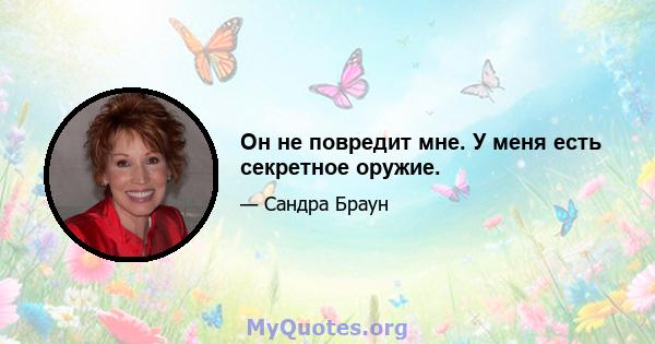 Он не повредит мне. У меня есть секретное оружие.