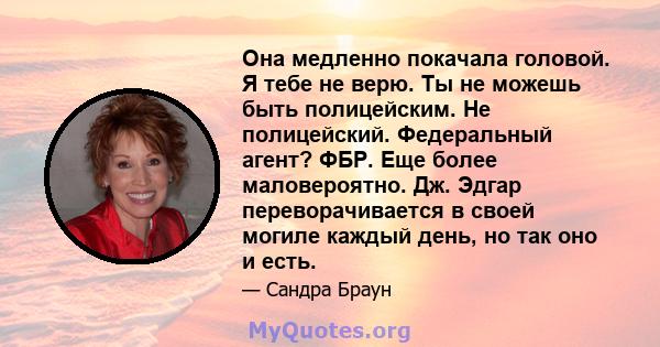 Она медленно покачала головой. Я тебе не верю. Ты не можешь быть полицейским. Не полицейский. Федеральный агент? ФБР. Еще более маловероятно. Дж. Эдгар переворачивается в своей могиле каждый день, но так оно и есть.