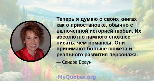 Теперь я думаю о своих книгах как о приостановке, обычно с включенной историей любви. Их абсолютно намного сложнее писать, чем романсы. Они принимают больше сюжета и реального развития персонажа.