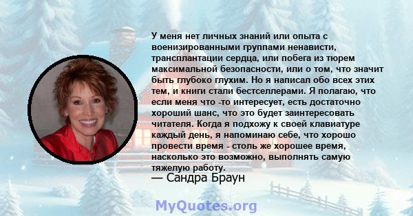 У меня нет личных знаний или опыта с военизированными группами ненависти, трансплантации сердца, или побега из тюрем максимальной безопасности, или о том, что значит быть глубоко глухим. Но я написал обо всех этих тем,