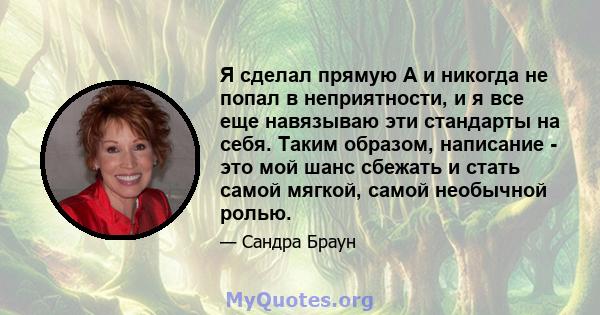 Я сделал прямую А и никогда не попал в неприятности, и я все еще навязываю эти стандарты на себя. Таким образом, написание - это мой шанс сбежать и стать самой мягкой, самой необычной ролью.