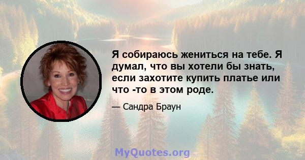 Я собираюсь жениться на тебе. Я думал, что вы хотели бы знать, если захотите купить платье или что -то в этом роде.