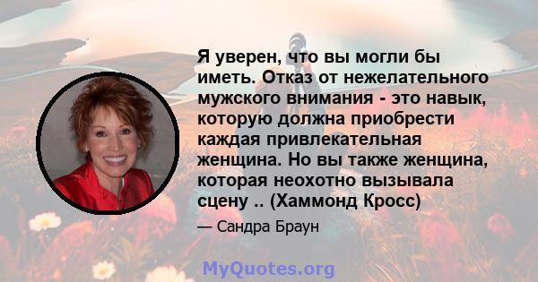 Я уверен, что вы могли бы иметь. Отказ от нежелательного мужского внимания - это навык, которую должна приобрести каждая привлекательная женщина. Но вы также женщина, которая неохотно вызывала сцену .. (Хаммонд Кросс)