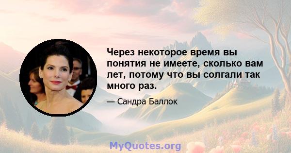 Через некоторое время вы понятия не имеете, сколько вам лет, потому что вы солгали так много раз.