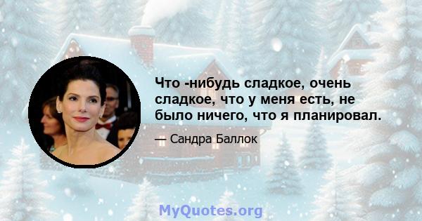 Что -нибудь сладкое, очень сладкое, что у меня есть, не было ничего, что я планировал.