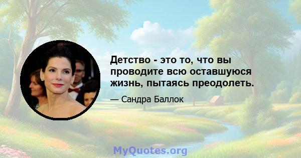 Детство - это то, что вы проводите всю оставшуюся жизнь, пытаясь преодолеть.