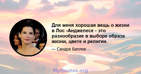 Для меня хорошая вещь о жизни в Лос -Анджелесе - это разнообразие в выборе образа жизни, цвете и религии.