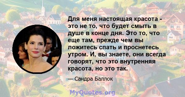 Для меня настоящая красота - это не то, что будет смыть в душе в конце дня. Это то, что еще там, прежде чем вы ложитесь спать и проснетесь утром. И, вы знаете, они всегда говорят, что это внутренняя красота, но это так.