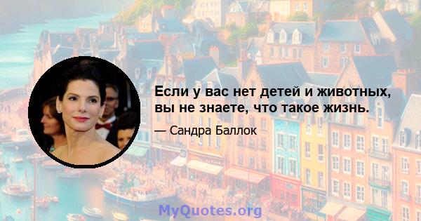 Если у вас нет детей и животных, вы не знаете, что такое жизнь.