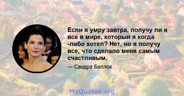 Если я умру завтра, получу ли я все в мире, который я когда -либо хотел? Нет, но я получу все, что сделало меня самым счастливым.