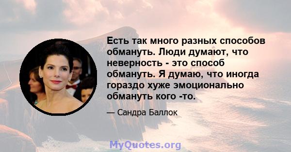 Есть так много разных способов обмануть. Люди думают, что неверность - это способ обмануть. Я думаю, что иногда гораздо хуже эмоционально обмануть кого -то.