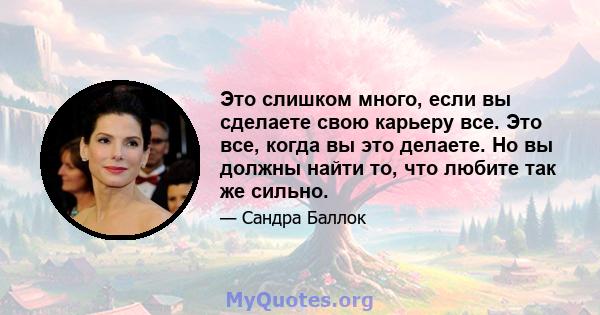 Это слишком много, если вы сделаете свою карьеру все. Это все, когда вы это делаете. Но вы должны найти то, что любите так же сильно.