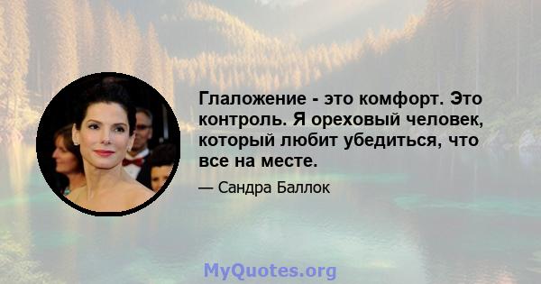 Глаложение - это комфорт. Это контроль. Я ореховый человек, который любит убедиться, что все на месте.